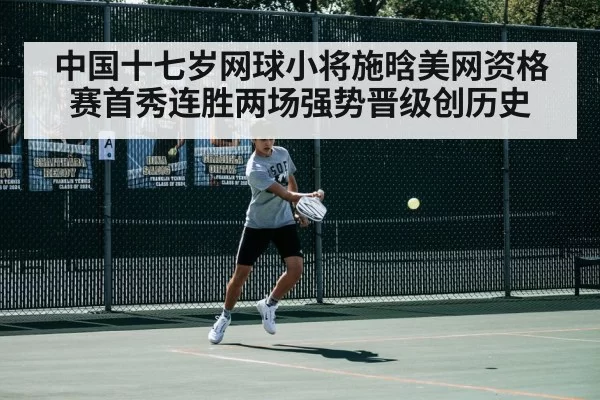 中国十七岁网球小将施晗美网资格赛首秀连胜两场强势晋级创历史