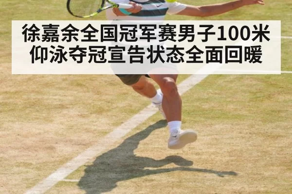 徐嘉余全国冠军赛男子100米仰泳夺冠宣告状态全面回暖