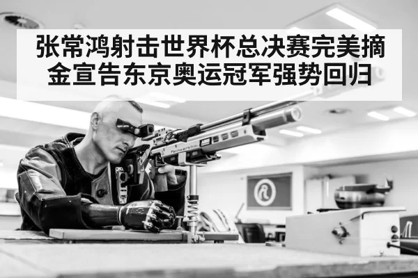 张常鸿射击世界杯总决赛完美摘金宣告东京奥运冠军强势回归