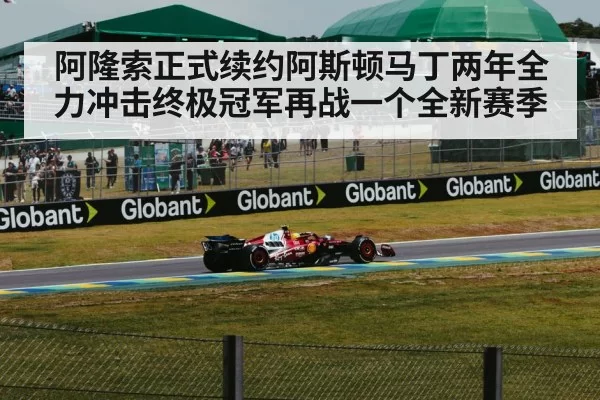 阿隆索正式续约阿斯顿马丁两年全力冲击终极冠军再战一个全新赛季