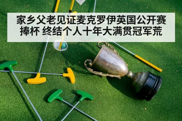 家乡父老见证麦克罗伊英国公开赛捧杯 终结个人十年大满贯冠军荒