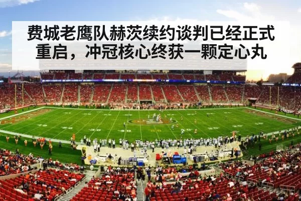 费城老鹰队赫茨续约谈判已经正式重启,冲冠核心终获一颗定心丸