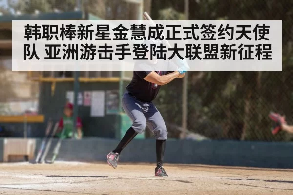 韩职棒新星金慧成正式签约天使队 亚洲游击手登陆大联盟新征程